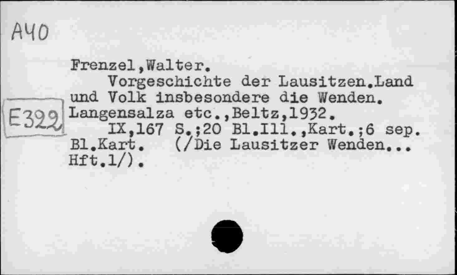 ﻿АЧО
Frenzel,Walter.
Vorgeschichte der Lausitzer..Land und Volk insbesondere die Wenden, F7QQ Langensalza etc.,Beltz,1952.
ix,167 s. ;20 Bl.Ill.,Kart.; 6 sep Bl.Kart. (/Die Lausitzer Wenden... Hft.l/).